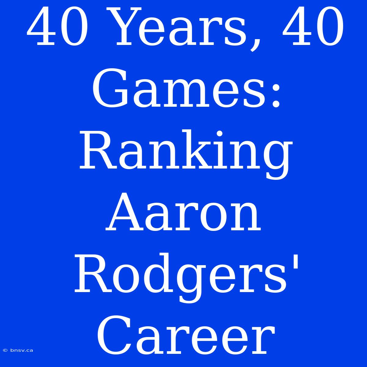 40 Years, 40 Games: Ranking Aaron Rodgers' Career