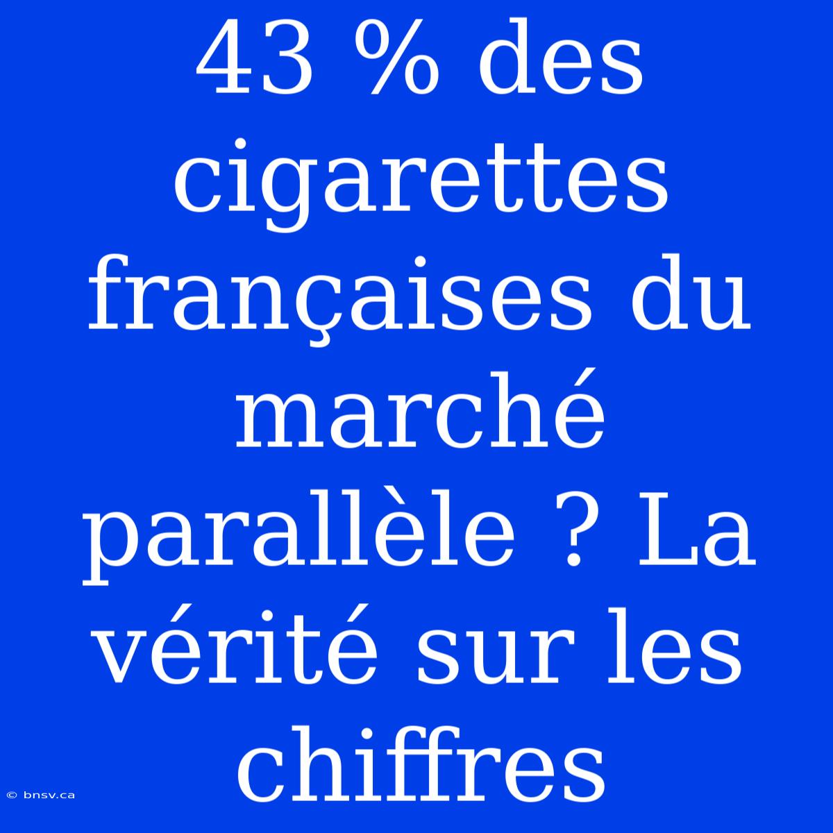 43 % Des Cigarettes Françaises Du Marché Parallèle ? La Vérité Sur Les Chiffres