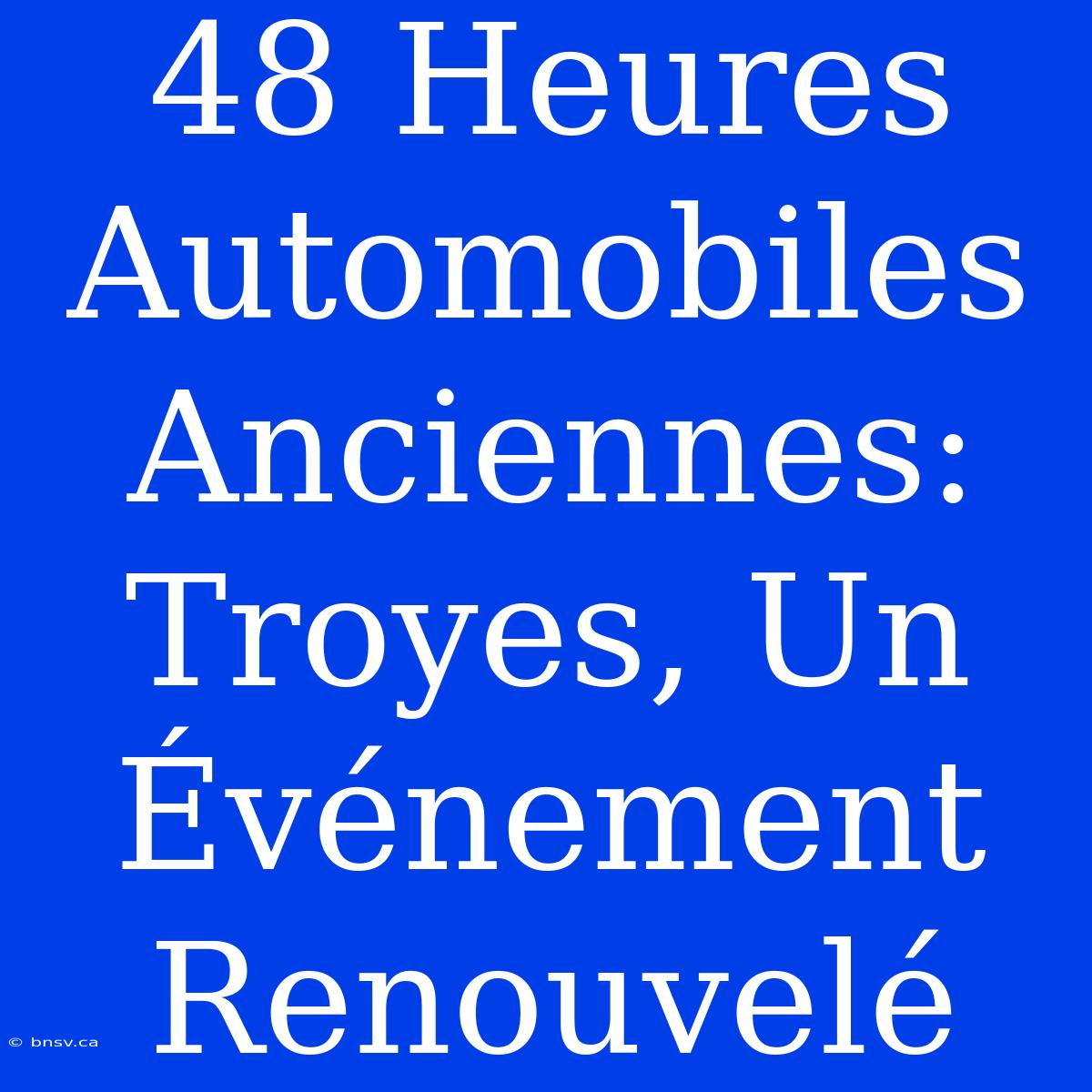 48 Heures Automobiles Anciennes: Troyes, Un Événement Renouvelé