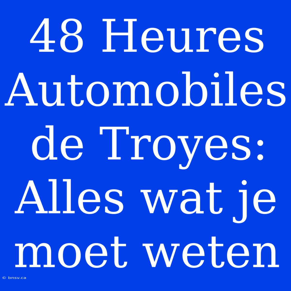 48 Heures Automobiles De Troyes: Alles Wat Je Moet Weten