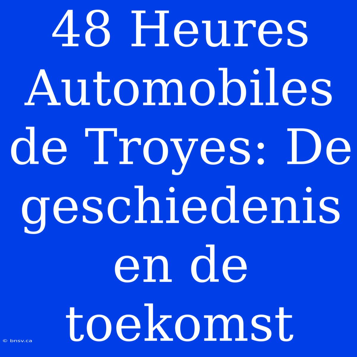 48 Heures Automobiles De Troyes: De Geschiedenis En De Toekomst