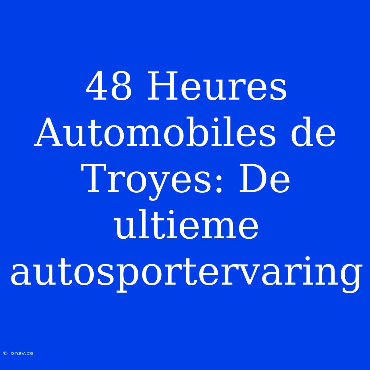 48 Heures Automobiles De Troyes: De Ultieme Autosportervaring