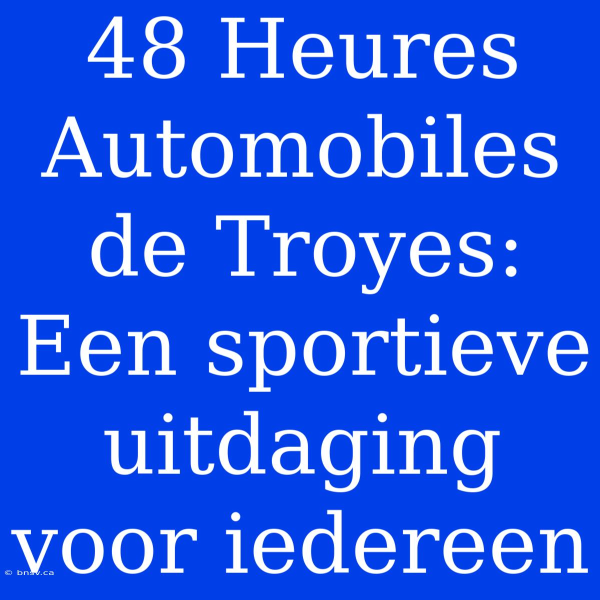 48 Heures Automobiles De Troyes: Een Sportieve Uitdaging Voor Iedereen