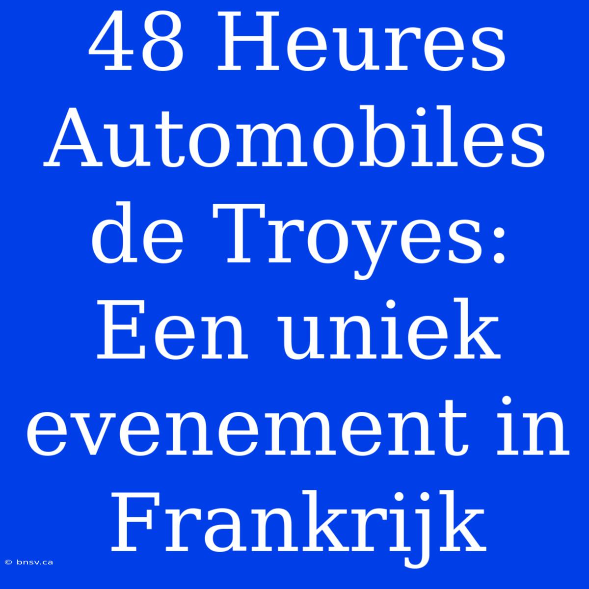 48 Heures Automobiles De Troyes: Een Uniek Evenement In Frankrijk