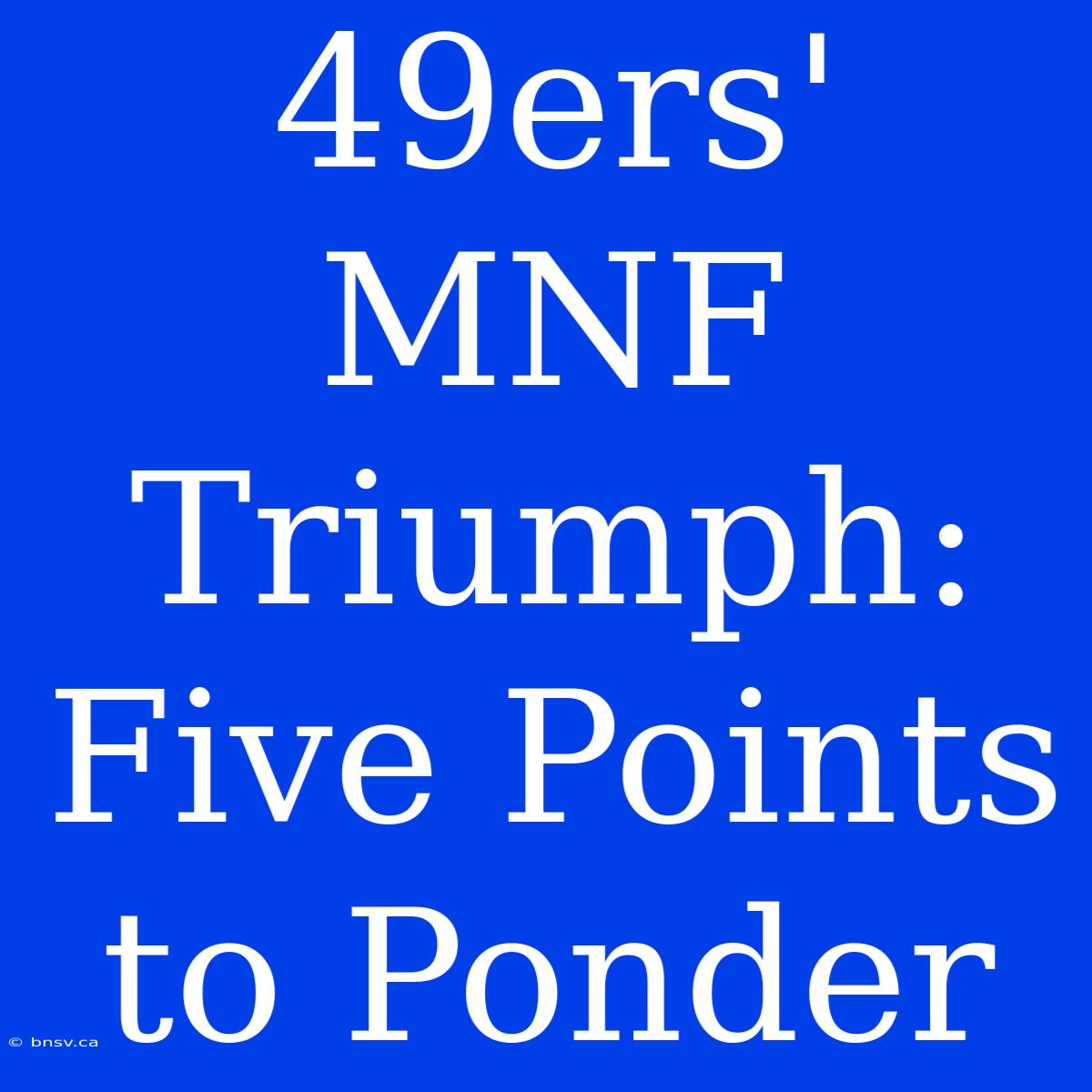 49ers' MNF Triumph: Five Points To Ponder