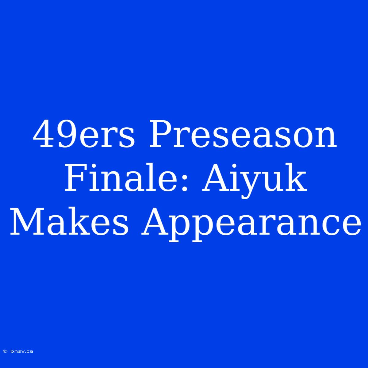 49ers Preseason Finale: Aiyuk Makes Appearance