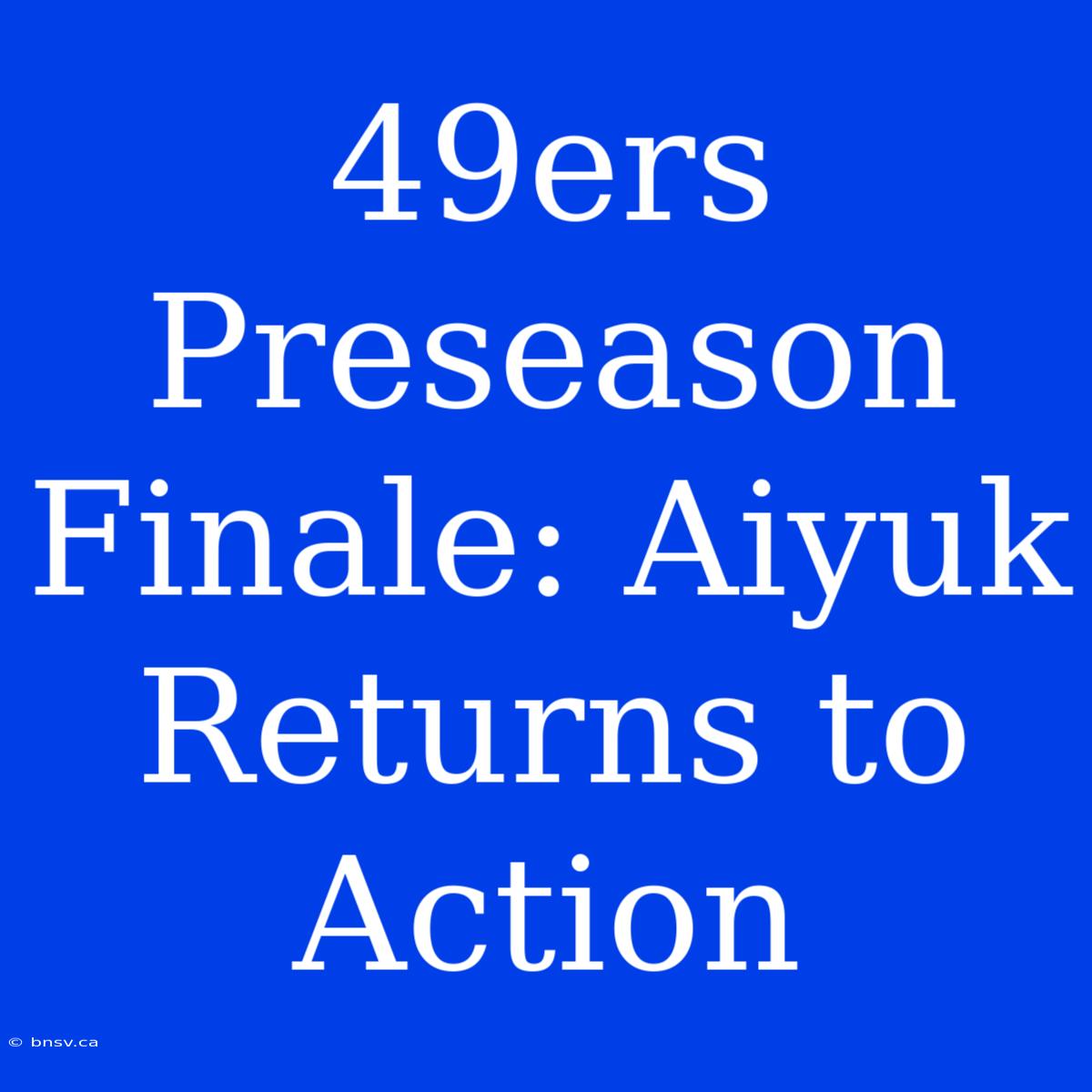 49ers Preseason Finale: Aiyuk Returns To Action