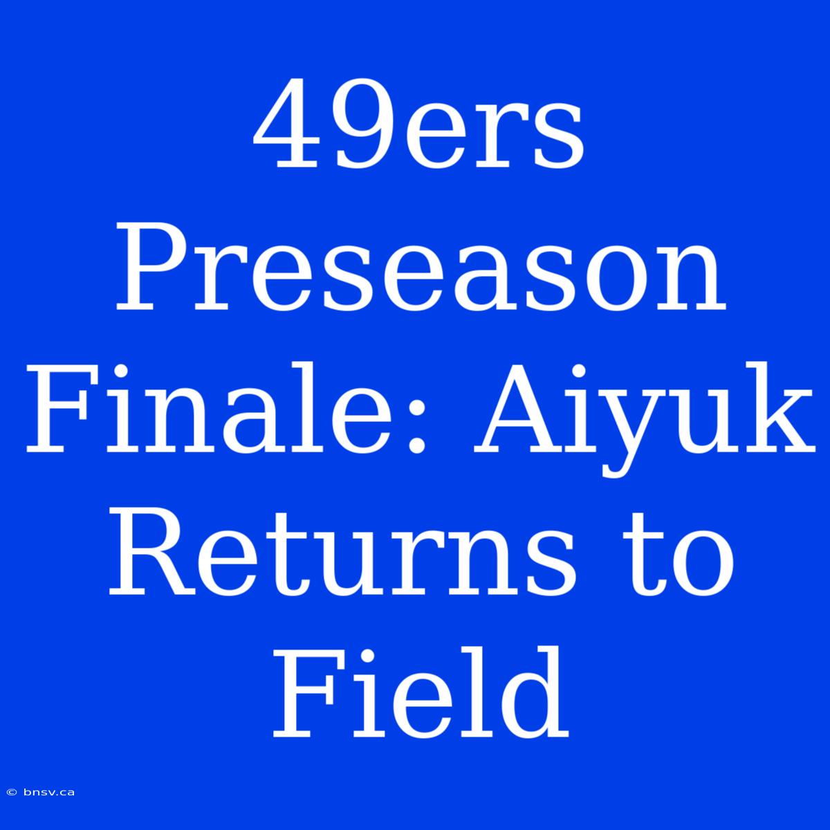 49ers Preseason Finale: Aiyuk Returns To Field