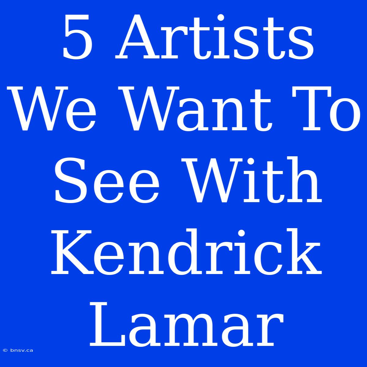 5 Artists We Want To See With Kendrick Lamar