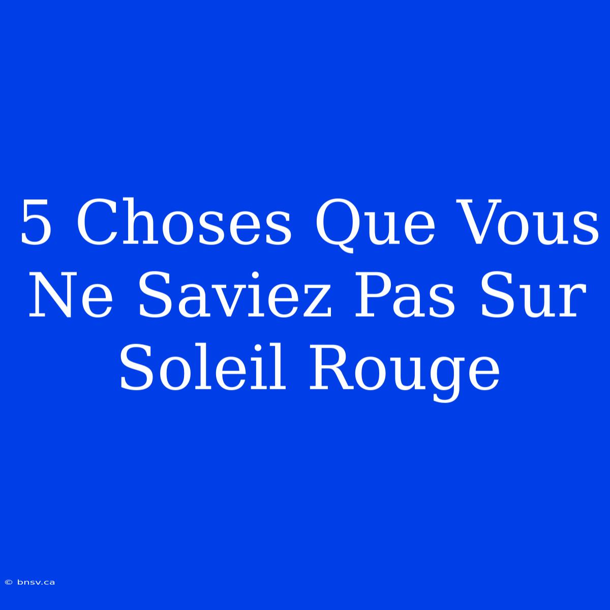 5 Choses Que Vous Ne Saviez Pas Sur Soleil Rouge