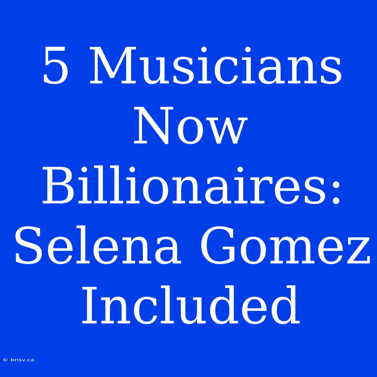 5 Musicians Now Billionaires: Selena Gomez Included