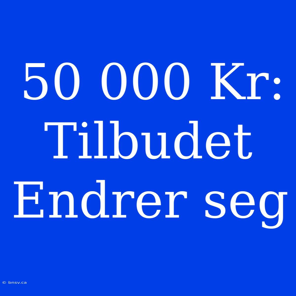 50 000 Kr: Tilbudet Endrer Seg