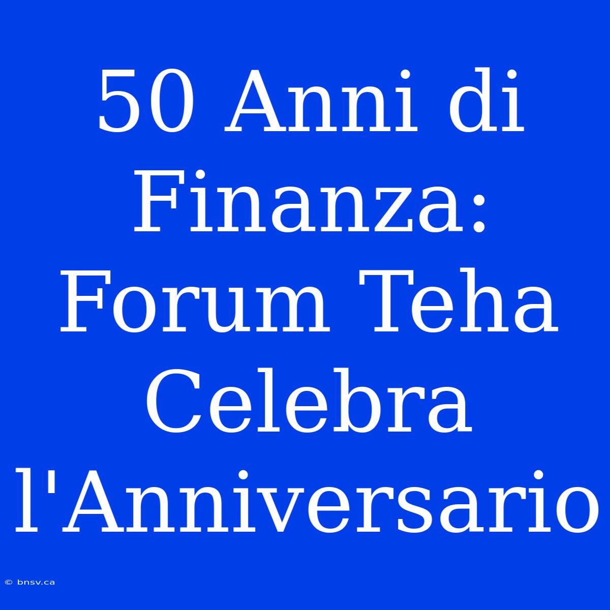 50 Anni Di Finanza: Forum Teha Celebra L'Anniversario