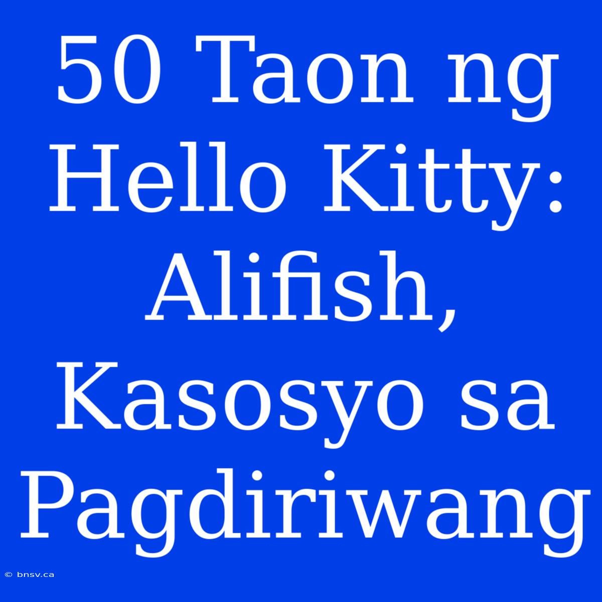 50 Taon Ng Hello Kitty: Alifish, Kasosyo Sa Pagdiriwang