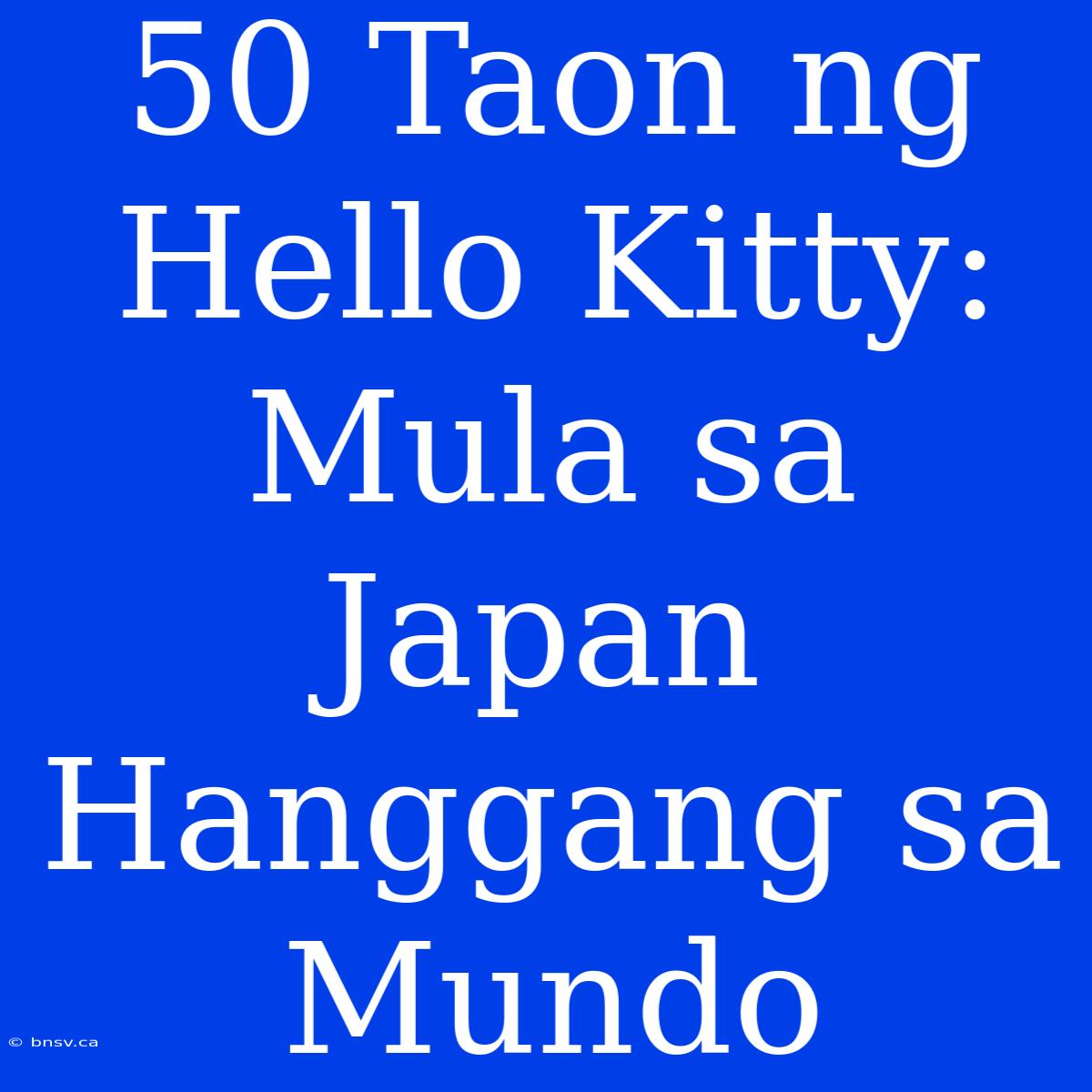 50 Taon Ng Hello Kitty: Mula Sa Japan Hanggang Sa Mundo