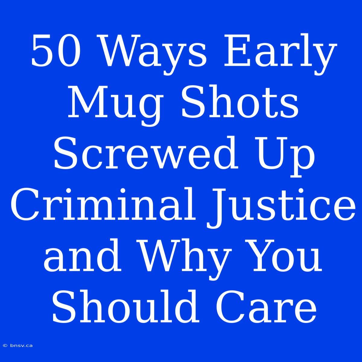 50 Ways Early Mug Shots Screwed Up Criminal Justice And Why You Should Care