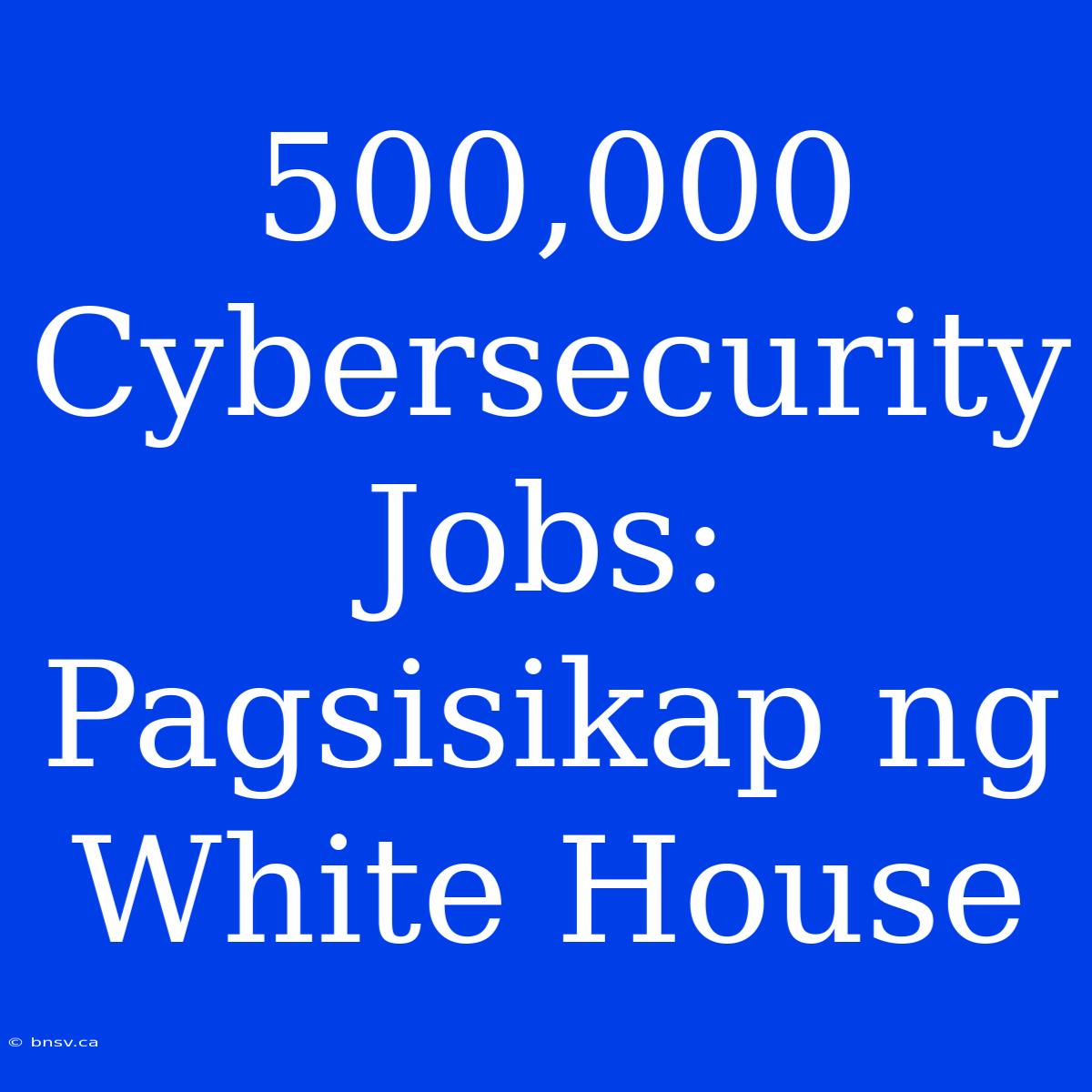 500,000 Cybersecurity Jobs: Pagsisikap Ng White House