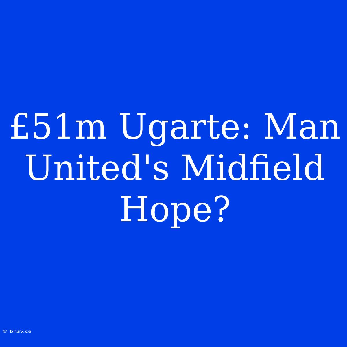 £51m Ugarte: Man United's Midfield Hope?