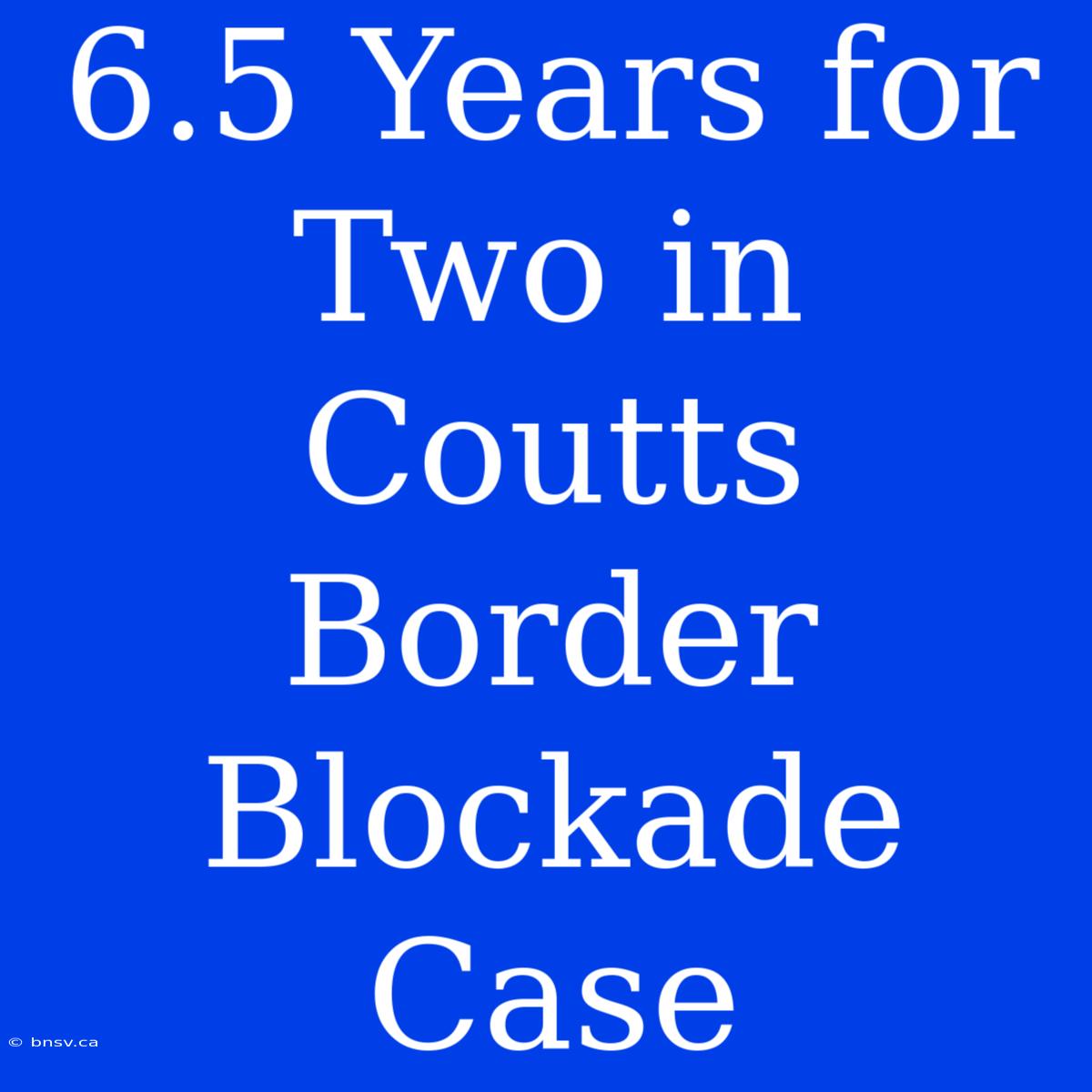 6.5 Years For Two In Coutts Border Blockade Case