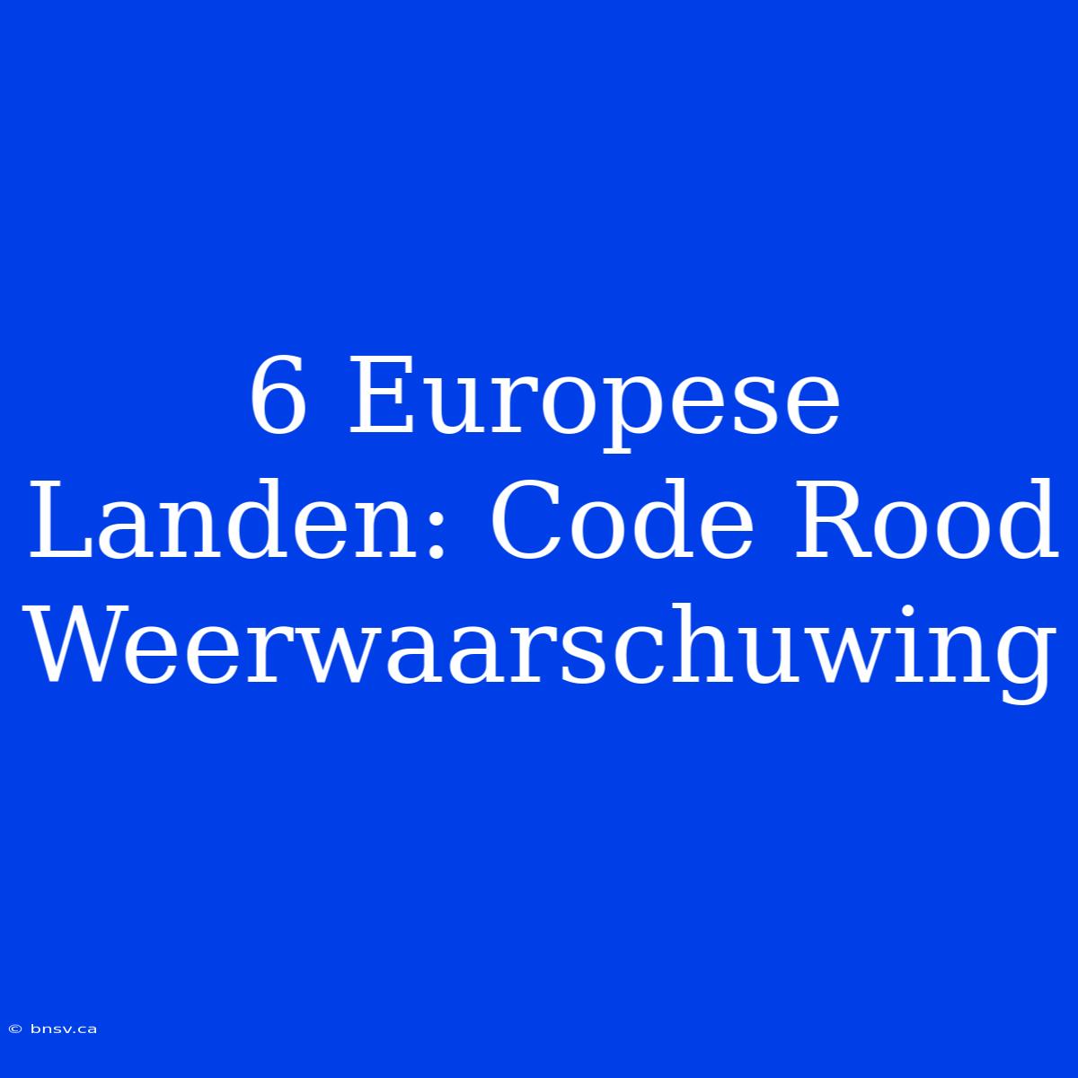 6 Europese Landen: Code Rood Weerwaarschuwing