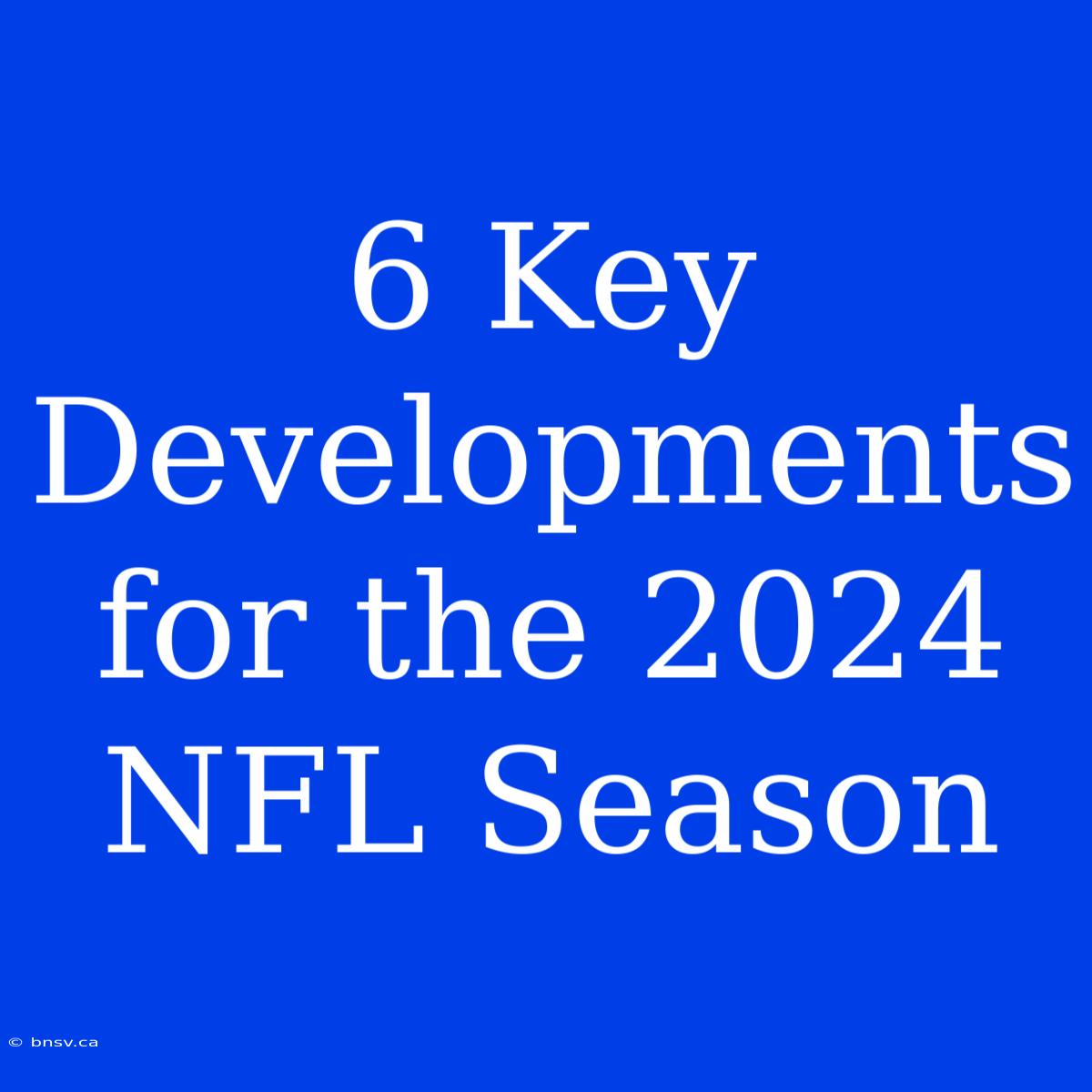 6 Key Developments For The 2024 NFL Season