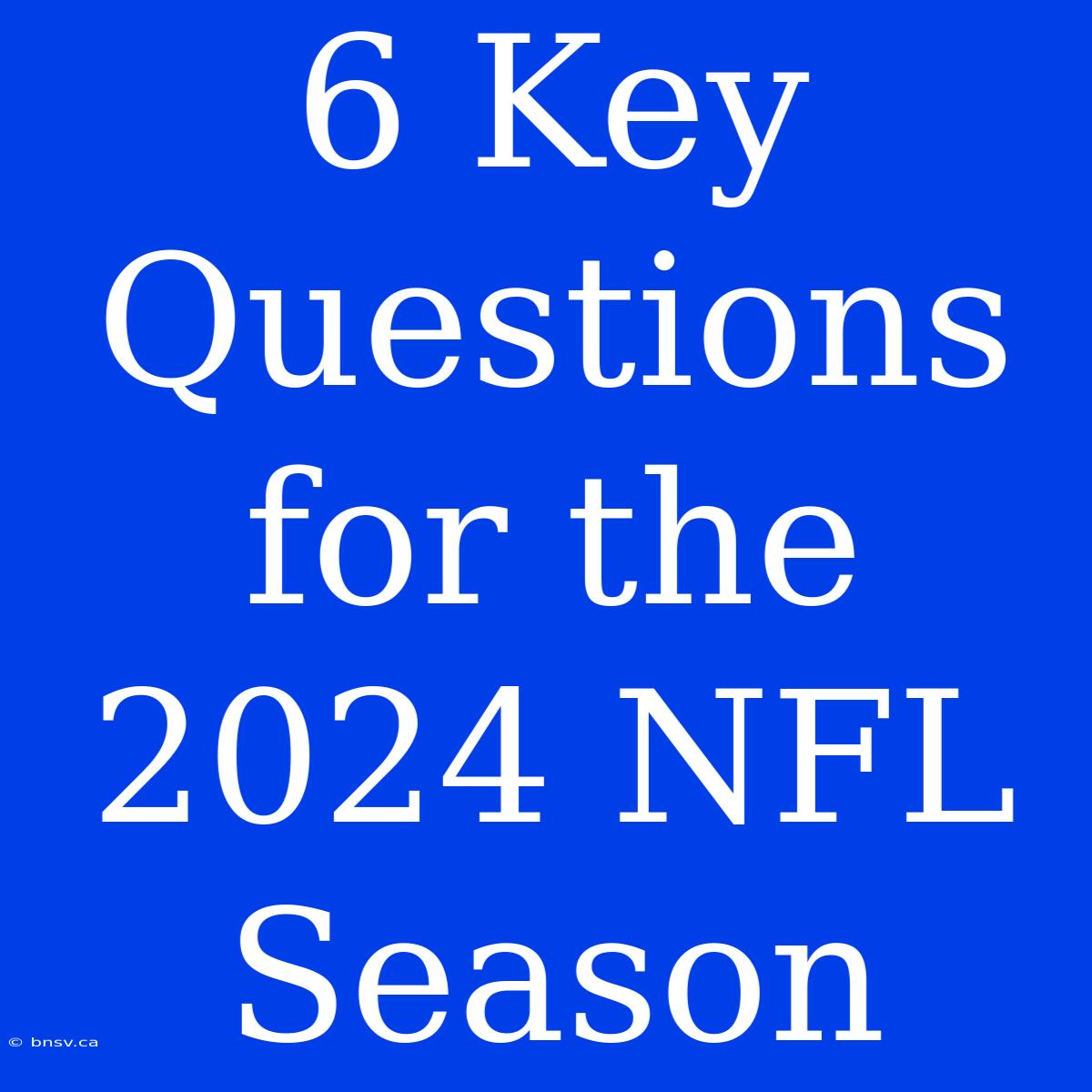 6 Key Questions For The 2024 NFL Season