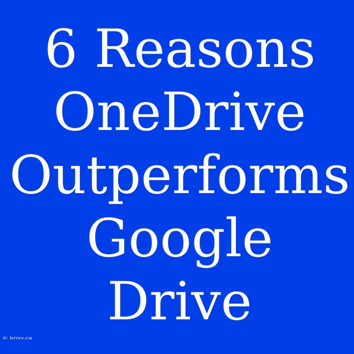 6 Reasons OneDrive Outperforms Google Drive