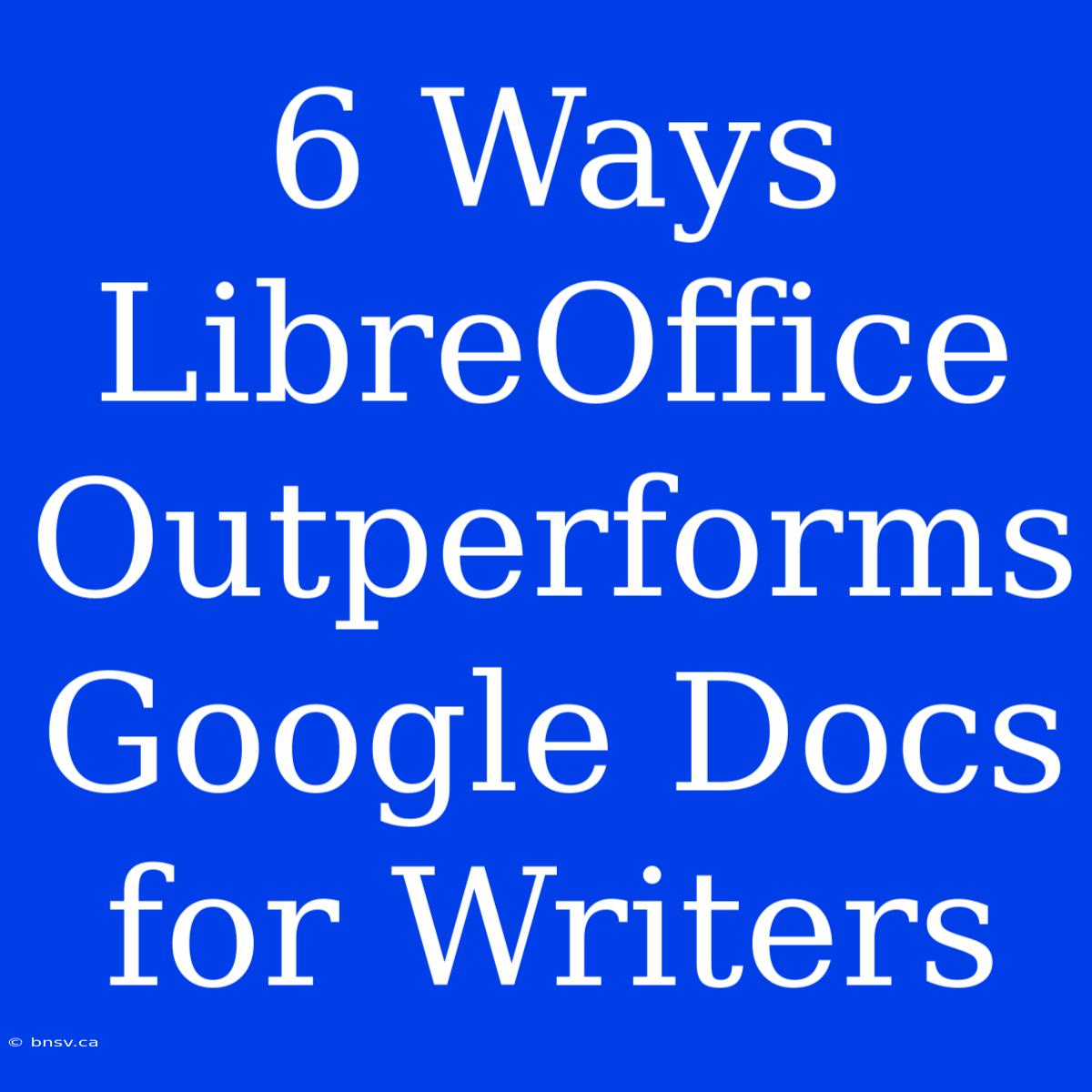 6 Ways LibreOffice Outperforms Google Docs For Writers