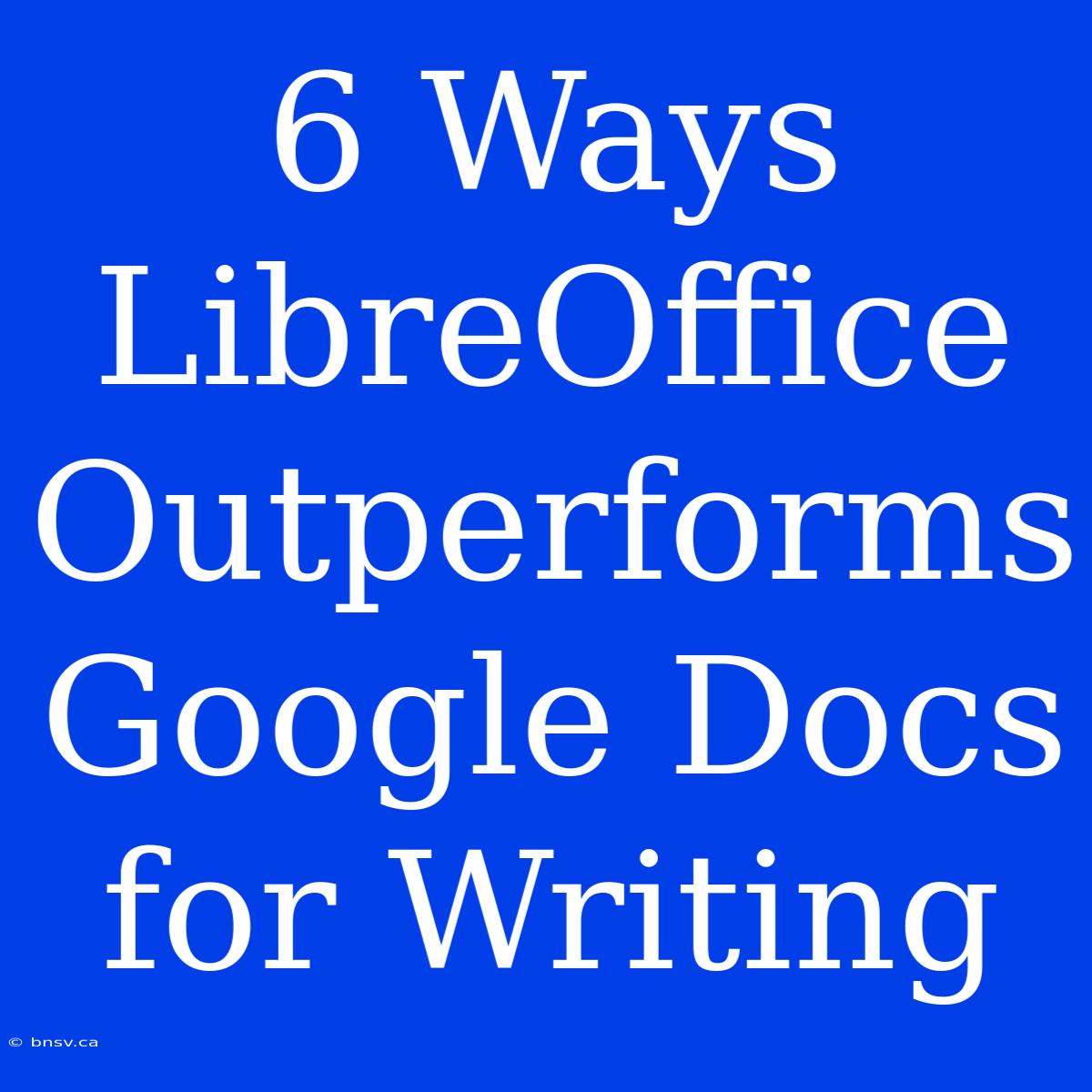 6 Ways LibreOffice Outperforms Google Docs For Writing