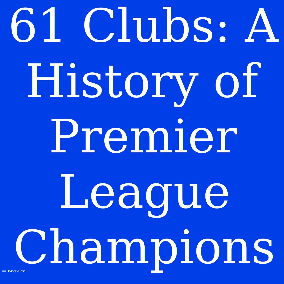 61 Clubs: A History Of Premier League Champions