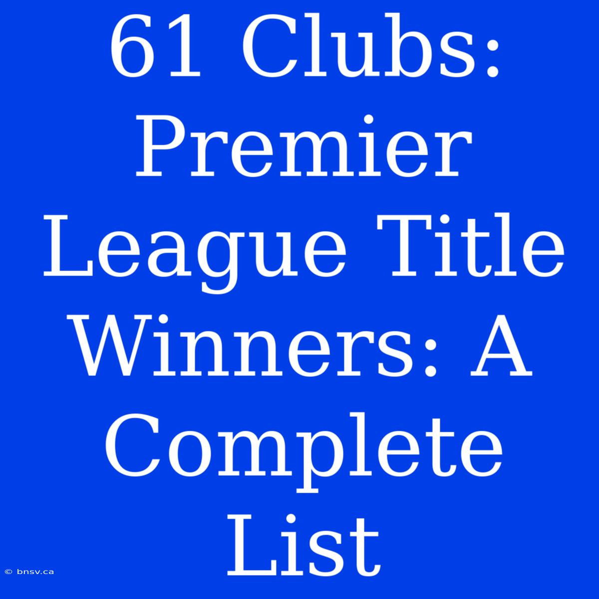 61 Clubs: Premier League Title Winners: A Complete List