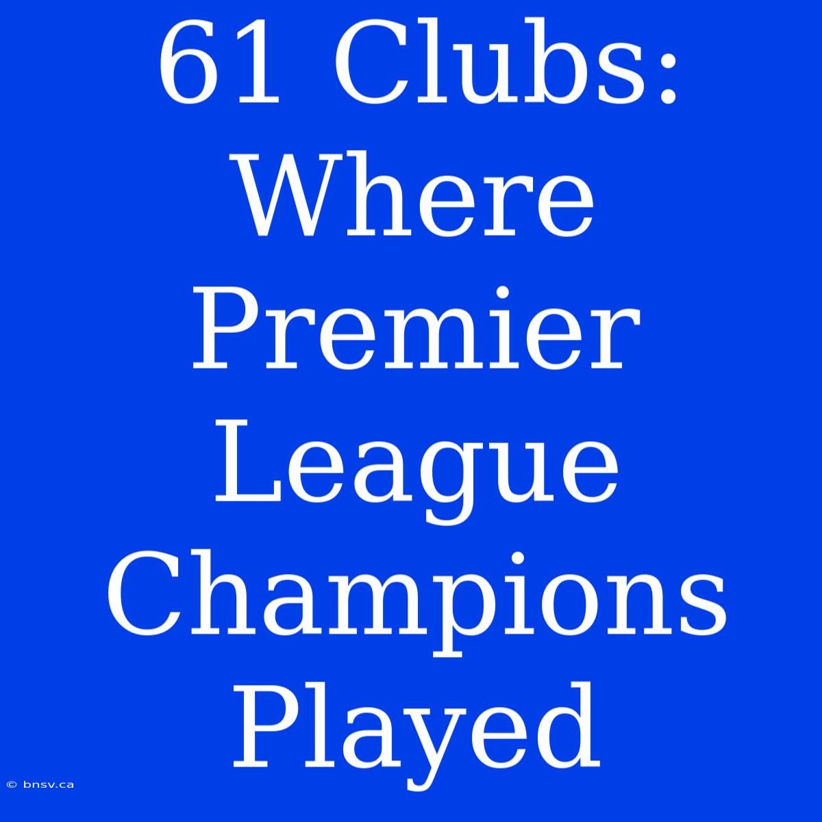 61 Clubs:  Where Premier League Champions Played