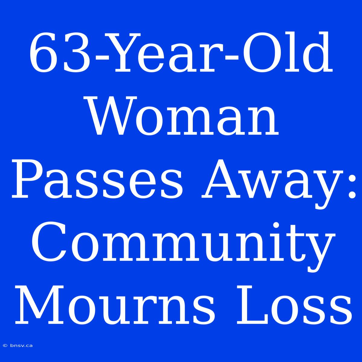 63-Year-Old Woman Passes Away: Community Mourns Loss