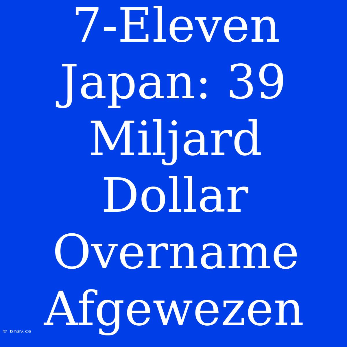 7-Eleven Japan: 39 Miljard Dollar Overname Afgewezen