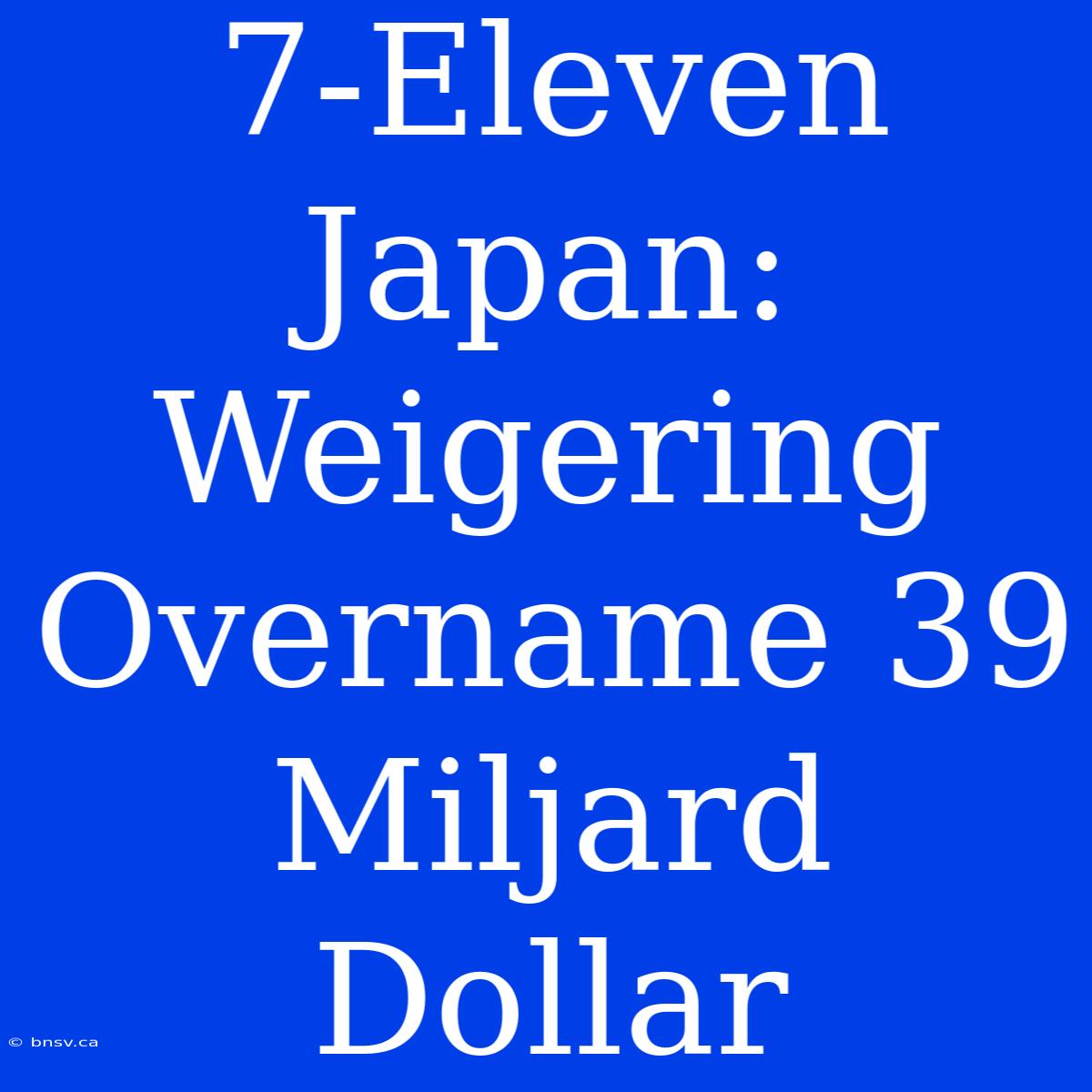 7-Eleven Japan: Weigering Overname 39 Miljard Dollar