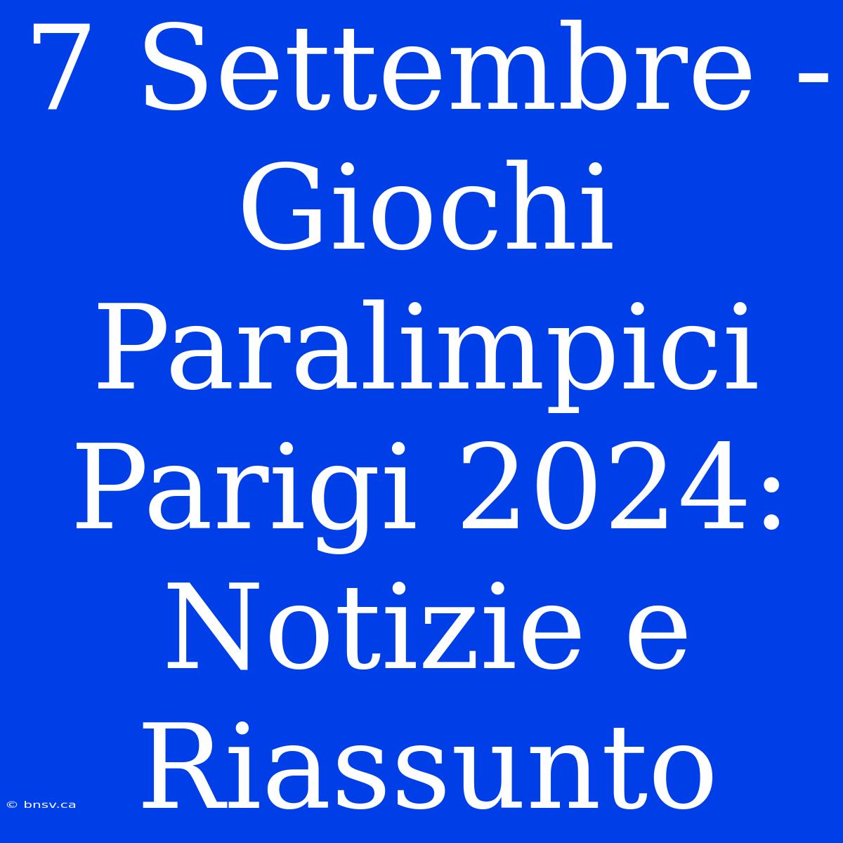 7 Settembre - Giochi Paralimpici Parigi 2024: Notizie E Riassunto