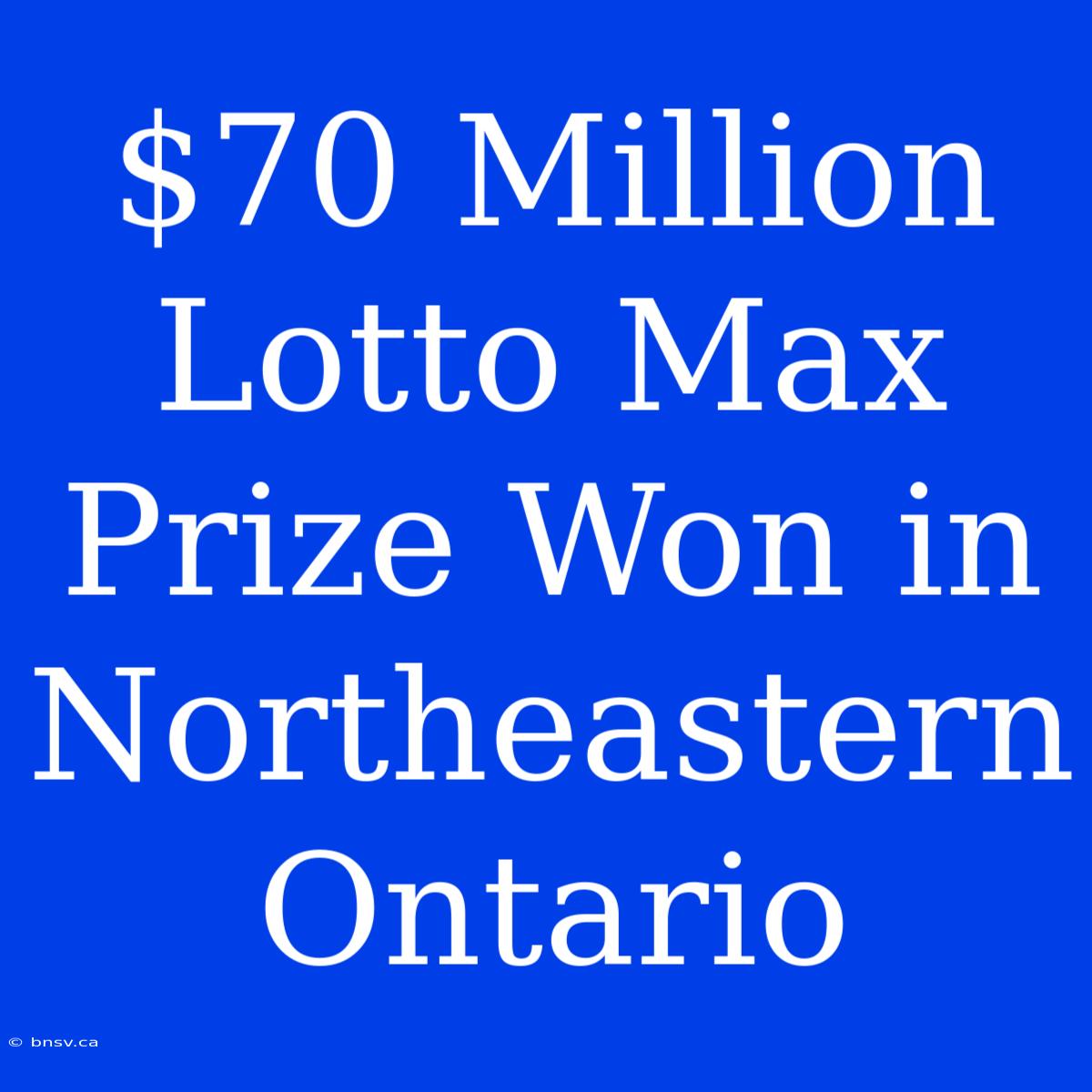 $70 Million Lotto Max Prize Won In Northeastern Ontario