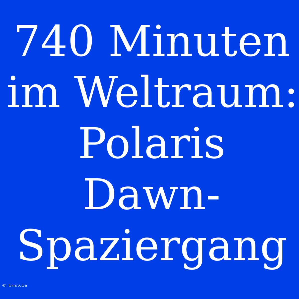 740 Minuten Im Weltraum: Polaris Dawn-Spaziergang