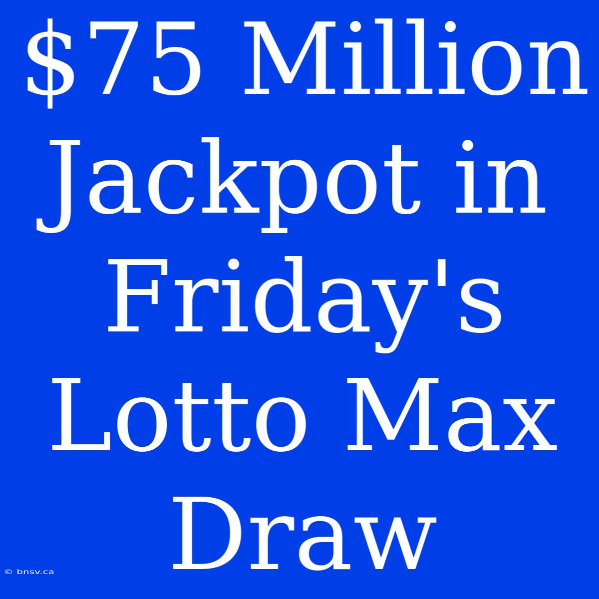 $75 Million Jackpot In Friday's Lotto Max Draw