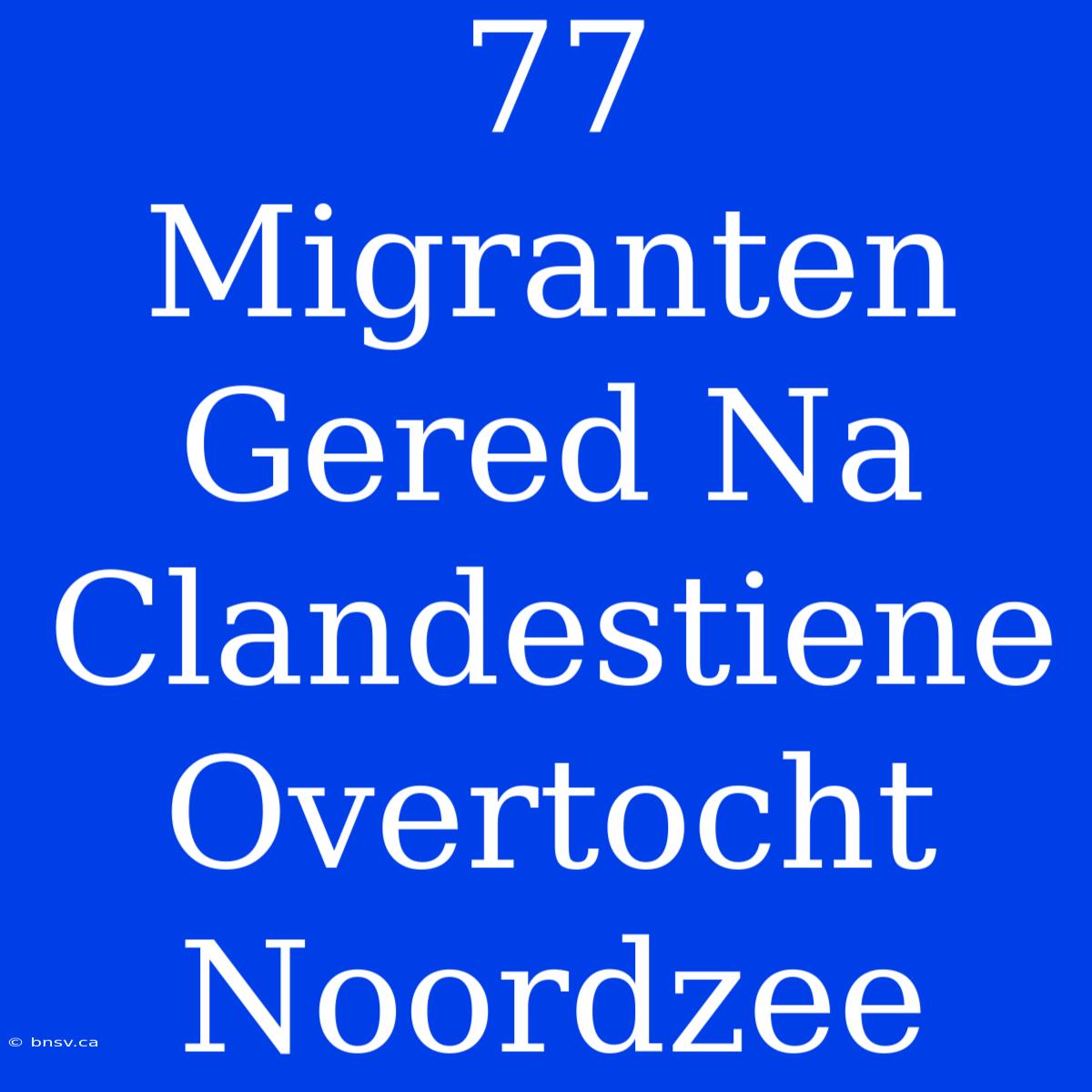 77 Migranten Gered Na Clandestiene Overtocht Noordzee