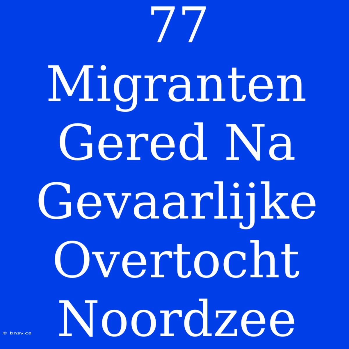 77 Migranten Gered Na Gevaarlijke Overtocht Noordzee