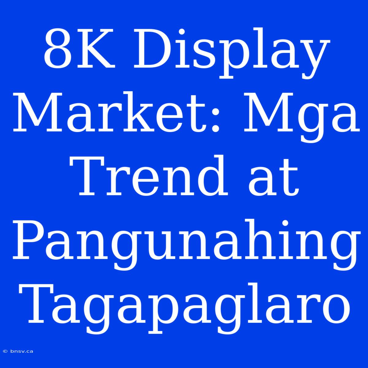 8K Display Market: Mga Trend At Pangunahing Tagapaglaro