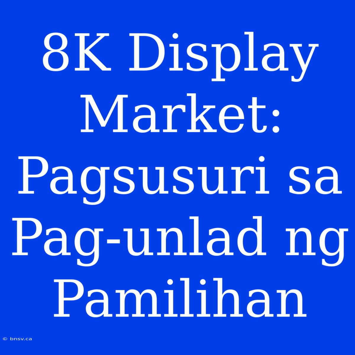 8K Display Market: Pagsusuri Sa Pag-unlad Ng Pamilihan