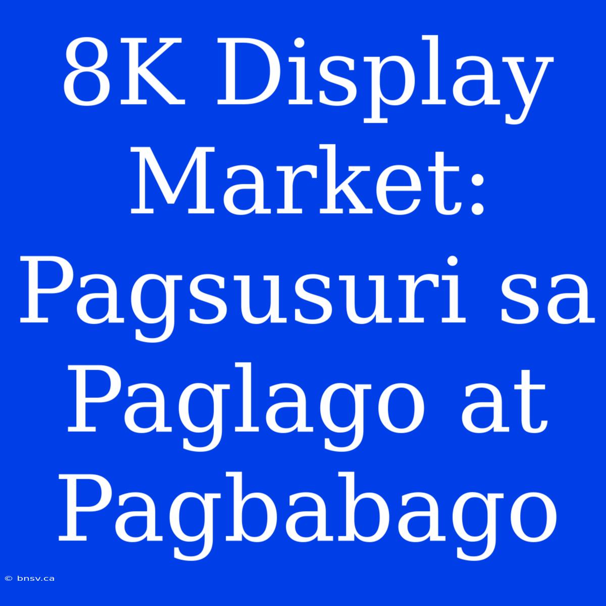 8K Display Market: Pagsusuri Sa Paglago At Pagbabago