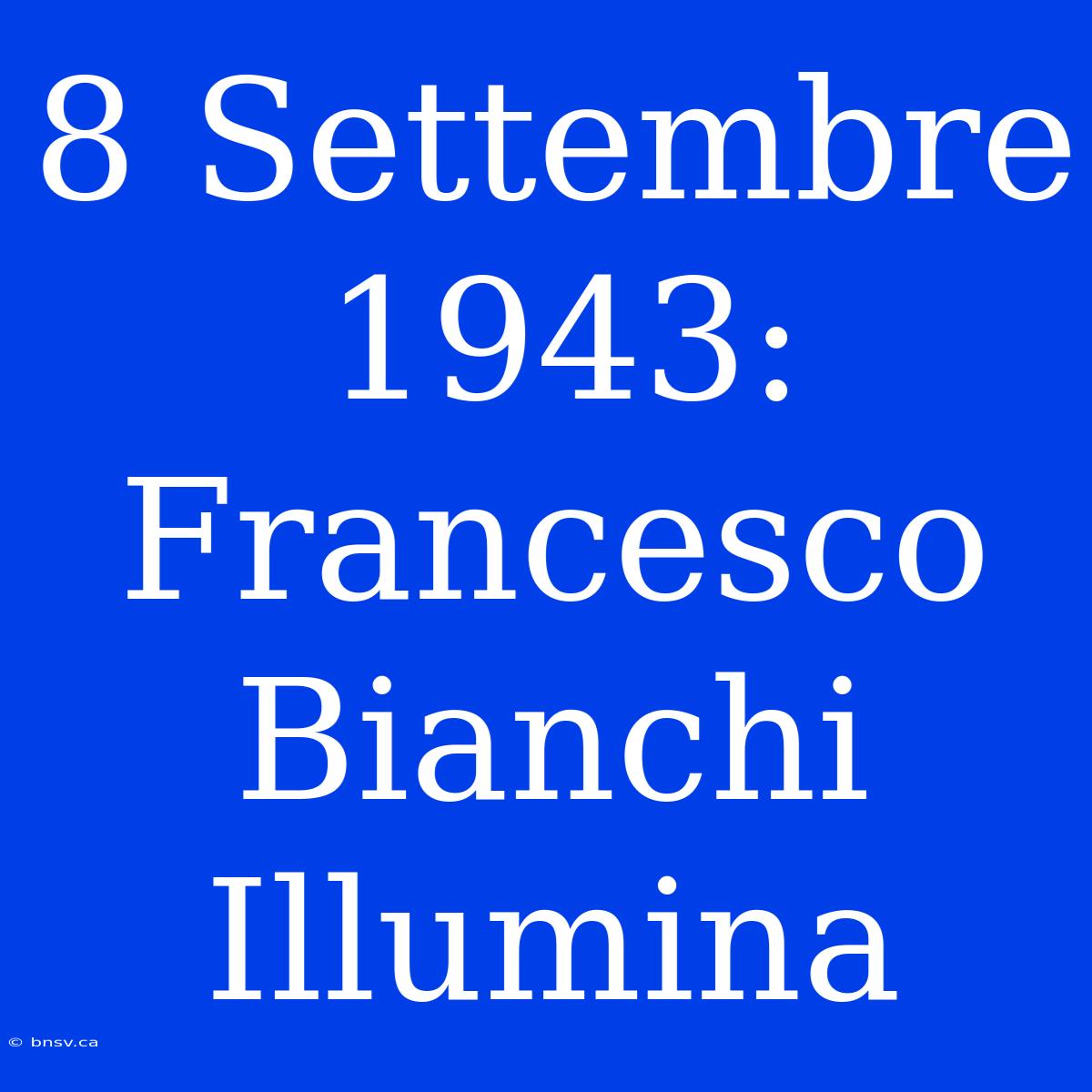 8 Settembre 1943: Francesco Bianchi Illumina