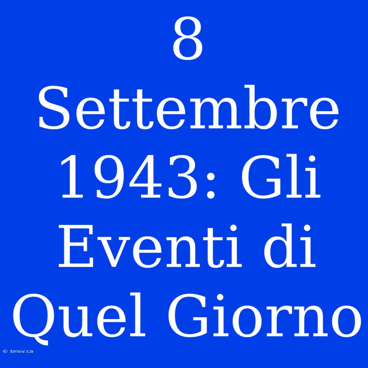 8 Settembre 1943: Gli Eventi Di Quel Giorno