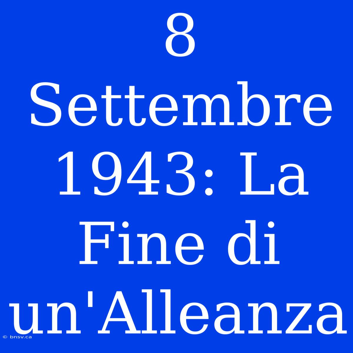 8 Settembre 1943: La Fine Di Un'Alleanza