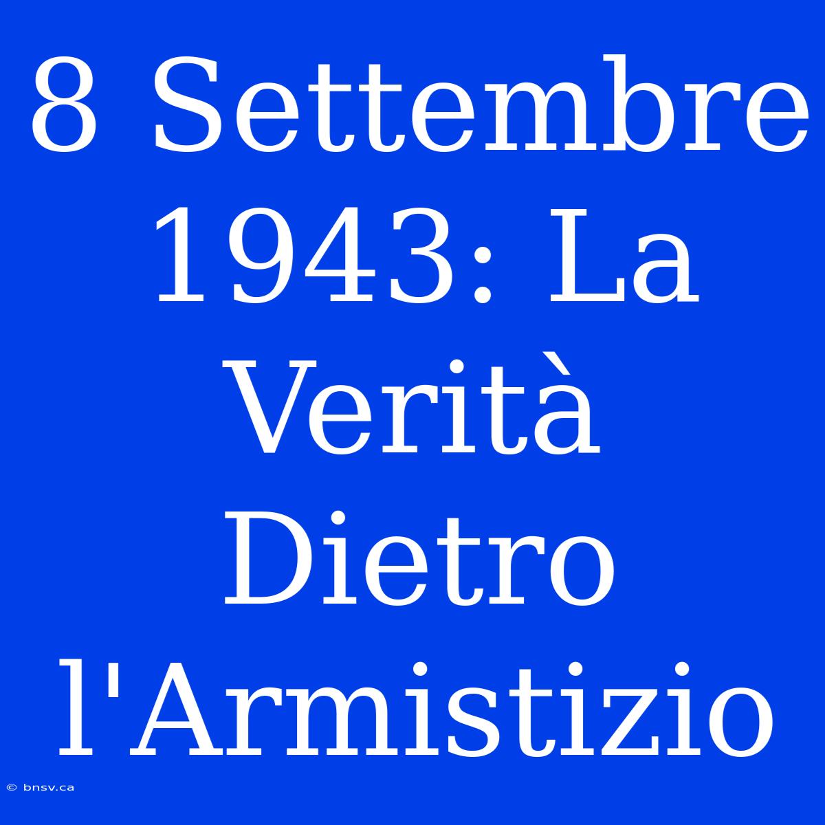 8 Settembre 1943: La Verità Dietro L'Armistizio