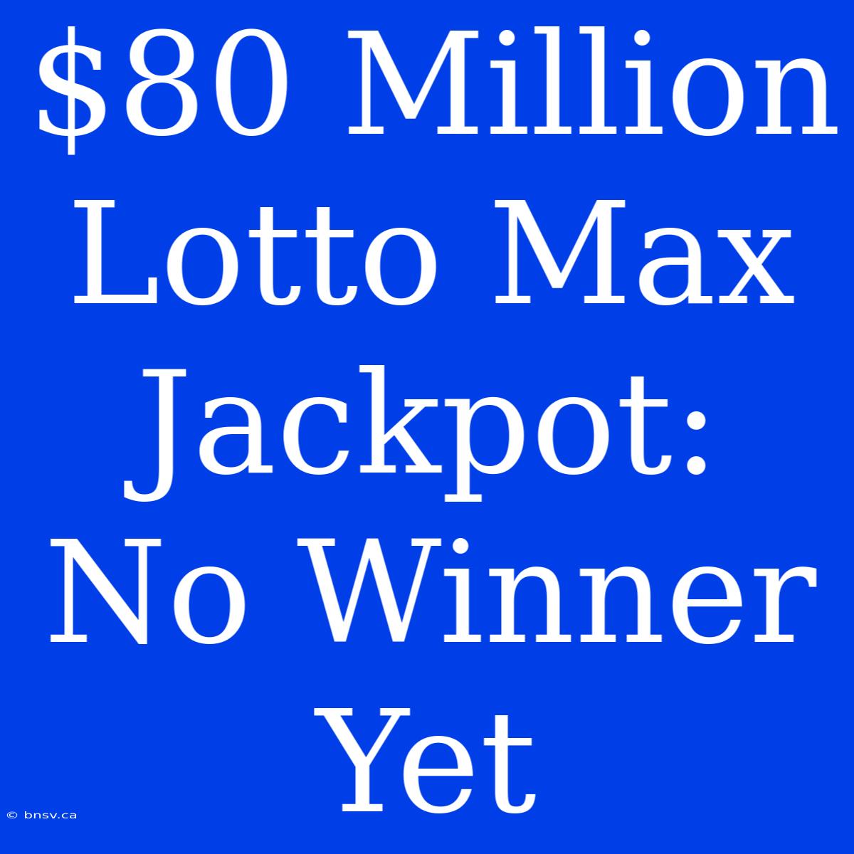 $80 Million Lotto Max Jackpot: No Winner Yet