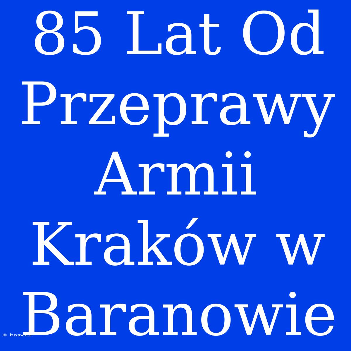 85 Lat Od Przeprawy Armii Kraków W Baranowie